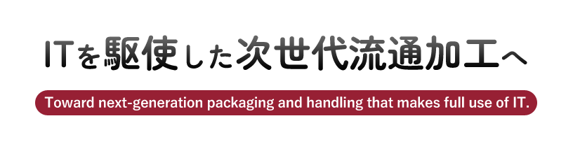 ITを駆使した次世代流通加工へ。Toward next-generation packaging and handling that makes full use of IT.